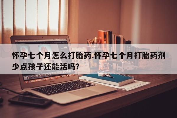 流产药微信联系方式无副作用怀孕七个月怎么打胎药.怀孕七个月打胎药剂少点孩子还能活吗？