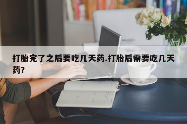 流产药微信联系方式无副作用打胎完了之后要吃几天药.打胎后需要吃几天药？