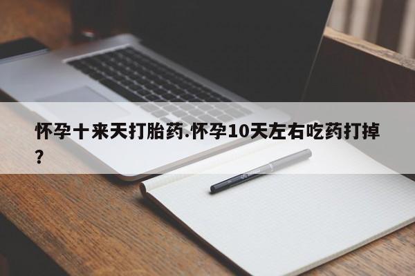 流产药微信联系方式无副作用怀孕十来天打胎药.怀孕10天左右吃药打掉？