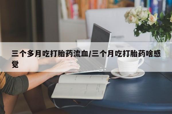 流产药微信联系方式无副作用三个多月吃打胎药流血/三个月吃打胎药啥感觉