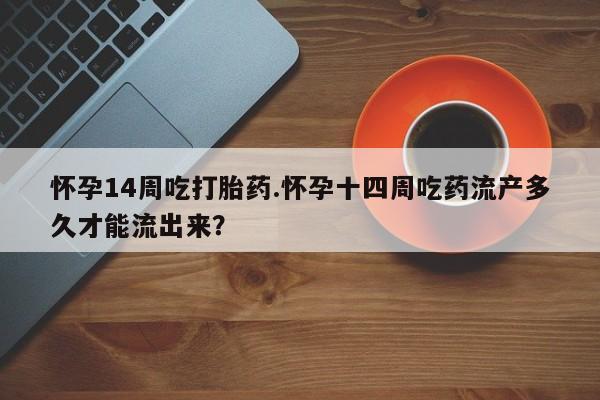 流产药微信联系方式无副作用怀孕14周吃打胎药.怀孕十四周吃药流产多久才能流出来？