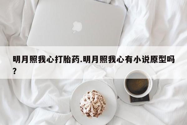 流产药微信联系方式无副作用明月照我心打胎药.明月照我心有小说原型吗？