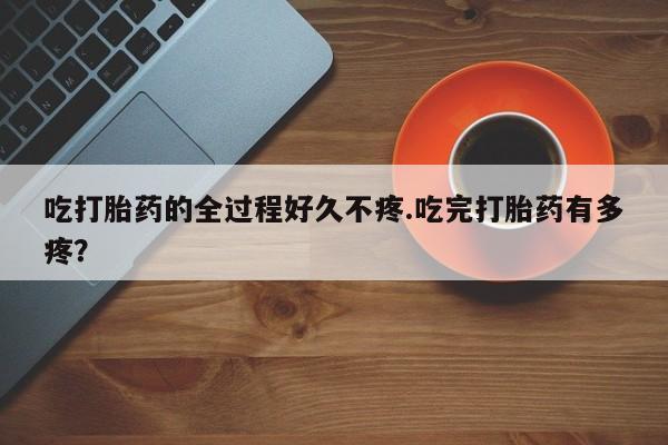 流产药微信联系方式无副作用吃打胎药的全过程好久不疼.吃完打胎药有多疼？