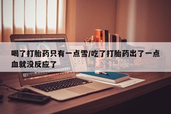 流产药微信联系方式无副作用喝了打胎药只有一点雪/吃了打胎药出了一点血就没反应了