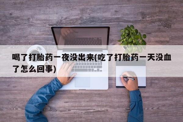 流产药微信联系方式无副作用喝了打胎药一夜没出来(吃了打胎药一天没血了怎么回事)