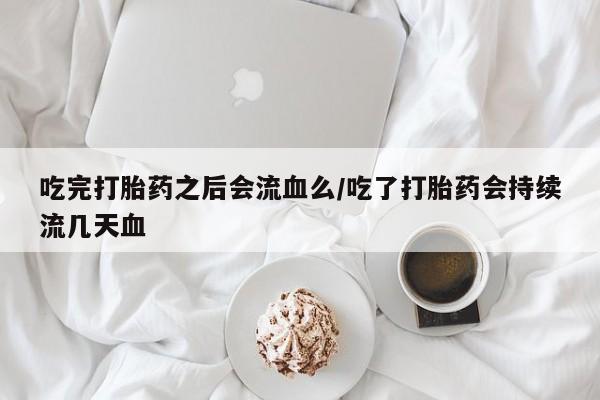 流产药微信联系方式无副作用吃完打胎药之后会流血么/吃了打胎药会持续流几天血