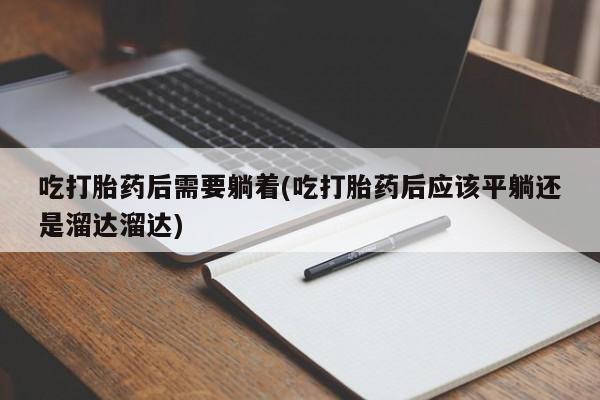 流产药微信联系方式无副作用吃打胎药后需要躺着(吃打胎药后应该平躺还是溜达溜达)
