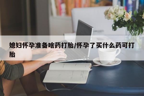 流产药微信联系方式无副作用媳妇怀孕准备啥药打胎/怀孕了买什么药可打胎