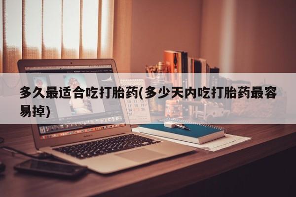 流产药微信联系方式无副作用多久最适合吃打胎药(多少天内吃打胎药最容易掉)