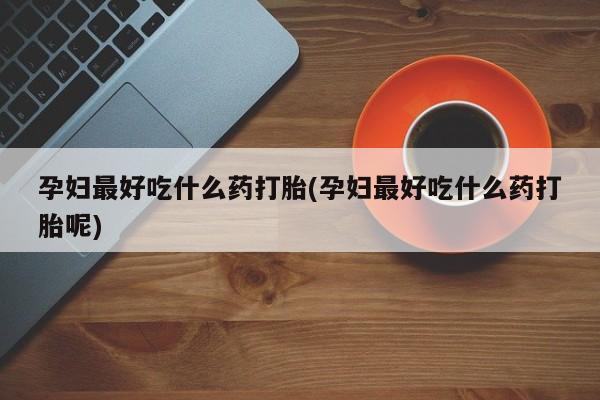 流产药微信联系方式无副作用孕妇最好吃什么药打胎(孕妇最好吃什么药打胎呢)