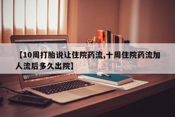 流产药微信联系方式无副作用【10周打胎说让住院药流,十周住院药流加人流后多久出院】