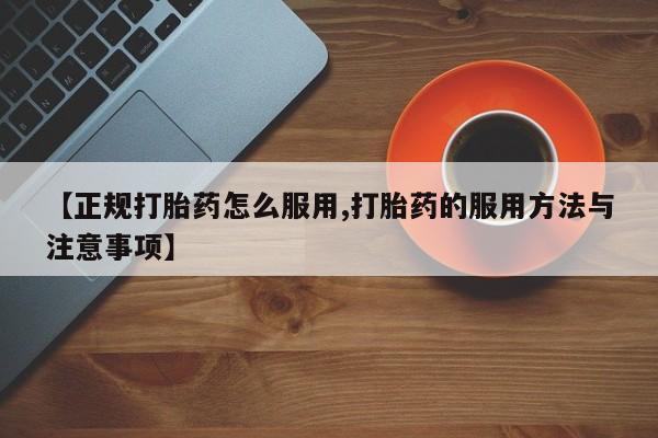 流产药微信联系方式无副作用【正规打胎药怎么服用,打胎药的服用方法与注意事项】
