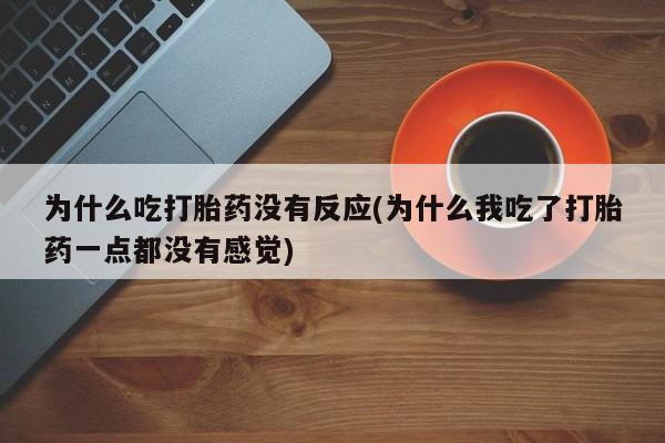 流产药微信联系方式无副作用为什么吃打胎药没有反应(为什么我吃了打胎药一点都没有感觉)