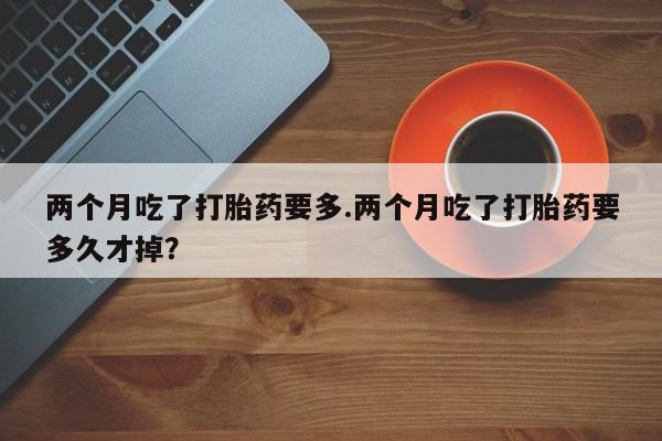 流产药微信联系方式无副作用两个月吃了打胎药要多.两个月吃了打胎药要多久才掉？