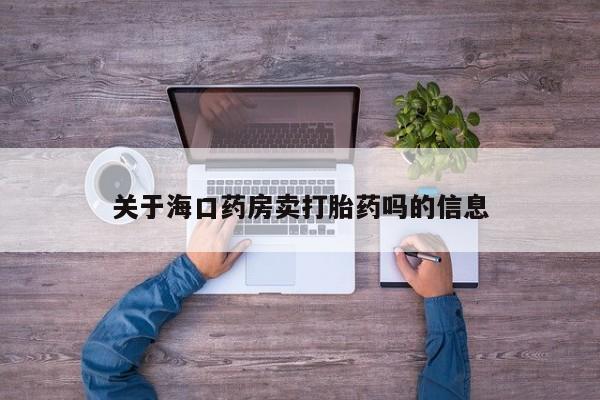 流产药微信联系方式无副作用关于海口药房卖打胎药吗的信息