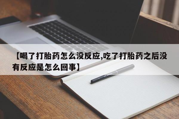 流产药微信联系方式无副作用【喝了打胎药怎么没反应,吃了打胎药之后没有反应是怎么回事】