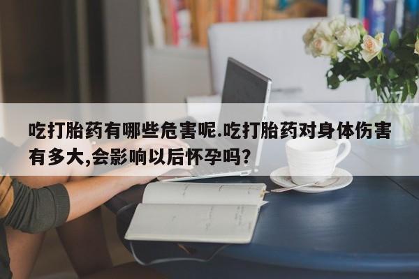 流产药微信联系方式无副作用吃打胎药有哪些危害呢.吃打胎药对身体伤害有多大,会影响以后怀孕吗?
