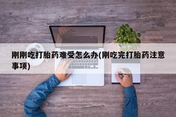 流产药微信联系方式无副作用刚刚吃打胎药难受怎么办(刚吃完打胎药注意事项)